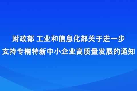 財(cái)政部工業(yè)和信息化部關(guān)于進(jìn)一步支持專(zhuān)精特新中小企業(yè)高質(zhì)量發(fā)展的通知