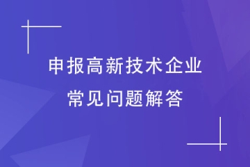 想要申報2024年高新技術(shù)企業(yè)，這些常見問題你有嗎？