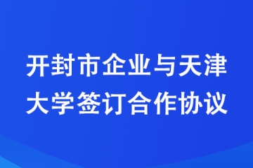 開封市企業(yè)與天津大學簽訂合作協(xié)議