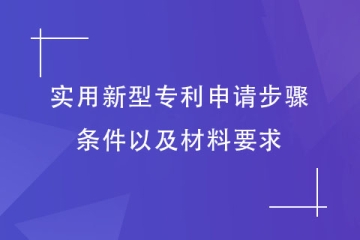 2023年實(shí)用新型專利申請步驟和條件，以及材料要求介紹