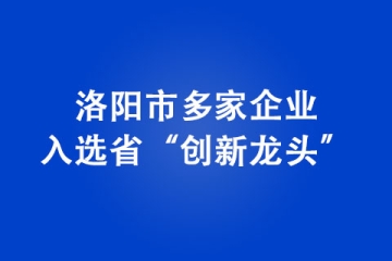 洛陽市多家企業(yè)入選省“創(chuàng)新龍頭”