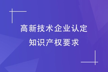 申報(bào)2024年高新技術(shù)企業(yè)，對(duì)知識(shí)產(chǎn)權(quán)有什么要求？