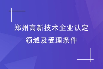 2024年鄭州首批申報(bào)高新技術(shù)企業(yè)，認(rèn)定領(lǐng)域及受理?xiàng)l件