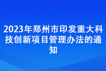 2023年鄭州市印發(fā)重大科技創(chuàng)新項目管理辦法的通知