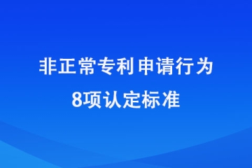 2024年1月20日起施行！非正常申請專利的8種認(rèn)定標(biāo)準(zhǔn)！