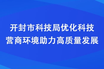 開封市科技局優(yōu)化科技營(yíng)商環(huán)境助力高質(zhì)量發(fā)展
