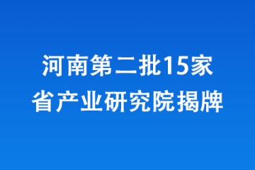河南第二批15家省產業(yè)研究院揭牌