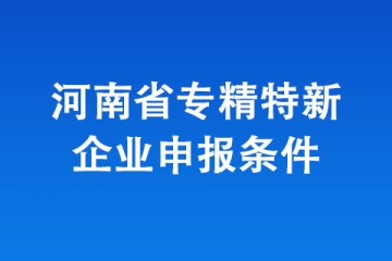 2024年河南省“專精特新”中小企業(yè)認(rèn)定，有哪些條件？