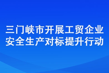 三門峽市開展工貿(mào)企業(yè)安全生產(chǎn)對標提升行動