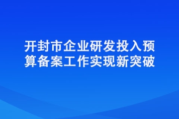開封市企業(yè)研發(fā)投入預(yù)算備案工作實(shí)現(xiàn)新突破