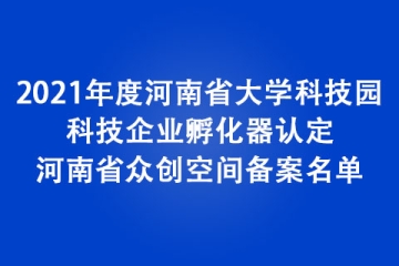 2021年度河南省大學(xué)科技園、科技企業(yè)孵化器認定和河南省眾創(chuàng)空間備案名單