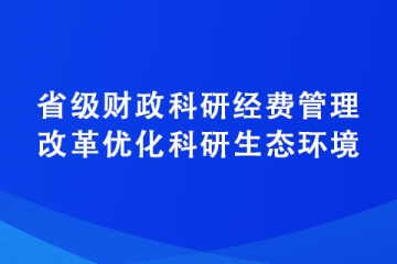 關于進一步深化省級財政科研經費管理改革優(yōu)化科研生態(tài)環(huán)境的若干意見