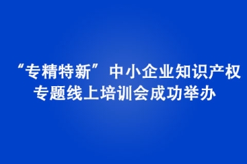 “專精特新”中小企業(yè)知識產(chǎn)權專題線上培訓會成功舉辦