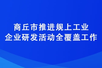 商丘市推進(jìn)規(guī)上工業(yè)企業(yè)研發(fā)活動全覆蓋工作