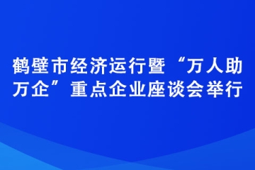 鶴壁市經(jīng)濟運行暨“萬人助萬企”重點企業(yè)座談會舉行