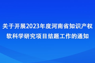 關(guān)于開(kāi)展2023年度河南省知識(shí)產(chǎn)權(quán)軟科學(xué)研究項(xiàng)目結(jié)題工作的通知