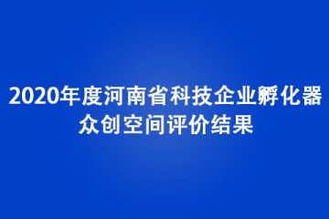 2020年度河南省科技企業(yè)孵化器、眾創(chuàng)空間評(píng)價(jià)結(jié)果