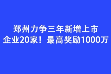 鄭州力爭三年新增上市企業(yè)20家！最高獎勵1000萬