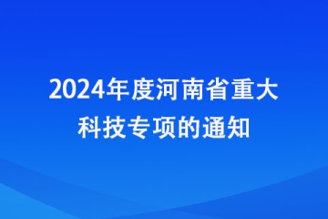 關(guān)于申報(bào)2024年度河南省重大科技專項(xiàng)的通知_河南省科學(xué)技術(shù)廳