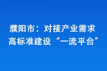 濮陽市：對接產(chǎn)業(yè)需求 高標(biāo)準(zhǔn)建設(shè)“一流平臺”