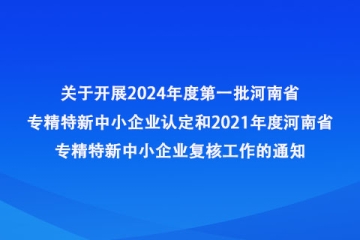 河南省工業(yè)和信息化廳辦公室 關(guān)于開展2024年度第一批河南省專精特新 中小企業(yè)認(rèn)定和2021年度河南省專精特新中小企業(yè)復(fù)核工作的通知