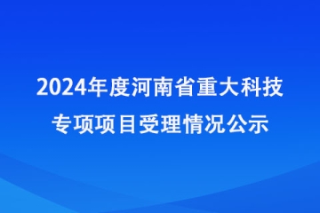 2024年度河南省重大科技專項項目受理情況公示_河南省科學(xué)技術(shù)廳