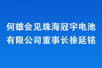 何雄會見珠海冠宇電池有限公司董事長徐延銘