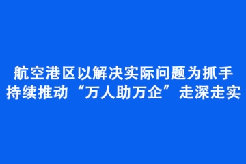 航空港區(qū)以解決實(shí)際問(wèn)題為抓手持續(xù)推動(dòng)“萬(wàn)人助萬(wàn)企”走深走實(shí)