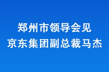 鄭州市領(lǐng)導(dǎo)會(huì)見(jiàn)京東集團(tuán)副總裁馬杰