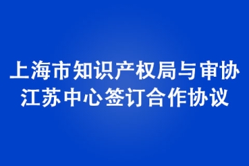 上海市知識(shí)產(chǎn)權(quán)局與審協(xié)江蘇中心簽訂合作協(xié)議