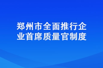 鄭州市全面推行企業(yè)首席質(zhì)量官制度