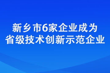 新鄉(xiāng)市6家企業(yè)成為省級(jí)技術(shù)創(chuàng)新示范企業(yè)