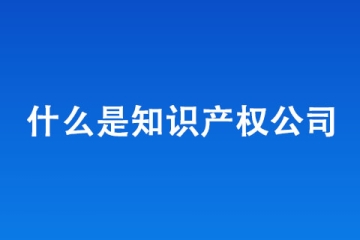 什么是知識產(chǎn)權(quán)公司，知識產(chǎn)權(quán)公司是干什么的