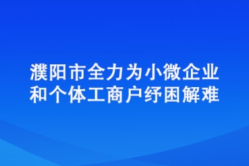 濮陽(yáng)市全力為小微企業(yè)和個(gè)體工商戶紓困解難