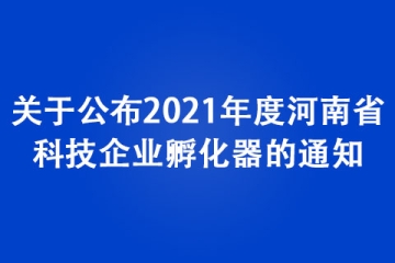 關(guān)于公布2021年度河南省科技企業(yè)孵化器的通知