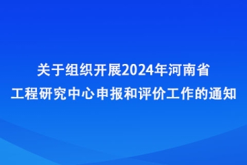 關(guān)于組織開(kāi)展2024年河南省工程研究中心申報(bào)和評(píng)價(jià)工作的通知_河南省發(fā)展和改革委員會(huì)