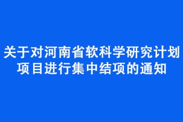 關(guān)于對河南省軟科學(xué)研究計(jì)劃項(xiàng)目進(jìn)行集中結(jié)項(xiàng)的通知