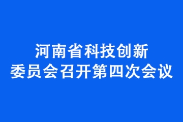 河南省科技創(chuàng)新委員會(huì)召開(kāi)第四次會(huì)議