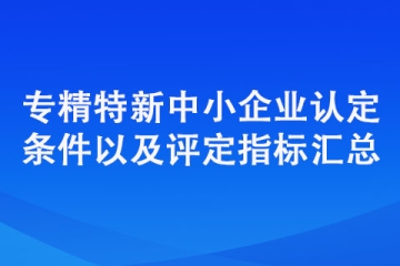 專精特新中小企業(yè)認定標(biāo)準(zhǔn)（認定條件以及評定指標(biāo)匯總）