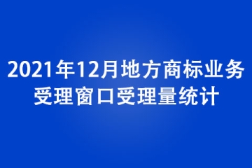 2021年12月地方商標業(yè)務(wù)受理窗口受理量統(tǒng)計