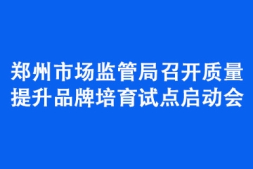 鄭州市場(chǎng)監(jiān)管局召開質(zhì)量提升品牌培育試點(diǎn)啟動(dòng)會(huì)