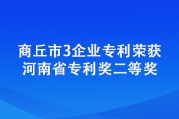商丘市3企業(yè)專利榮獲河南省專利獎二等獎