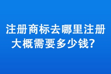 注冊商標去哪里注冊,大概需要多少錢？