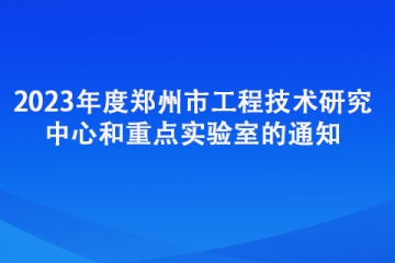 2023年度鄭州市工程技術(shù)研究中心和重點(diǎn)實(shí)驗(yàn)室的通知