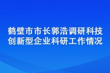 鶴壁市市長郭浩調(diào)研科技創(chuàng)新型企業(yè)科研工作情況