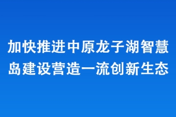 加快推進(jìn)中原龍子湖智慧島建設(shè)營造一流創(chuàng)新生態(tài)