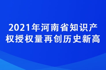 2021年河南省知識產(chǎn)權(quán)授權(quán)量再創(chuàng)歷史新高