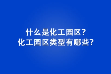 什么是化工園區(qū)？化工園區(qū)類型有哪些？