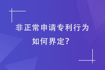 哪些專利申請(qǐng)會(huì)被認(rèn)定為“非正常申請(qǐng)”？