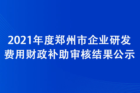 2021年度鄭州市企業(yè)研發(fā)費(fèi)用財(cái)政補(bǔ)助審核結(jié)果公示